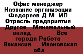 Офис-менеджер › Название организации ­ Федореев Д.М, ИП › Отрасль предприятия ­ Другое › Минимальный оклад ­ 25 000 - Все города Работа » Вакансии   . Ивановская обл.